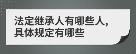 法定继承人有哪些人,具体规定有哪些