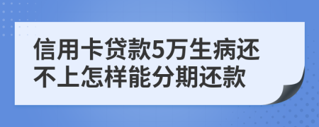 信用卡贷款5万生病还不上怎样能分期还款