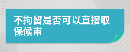 不拘留是否可以直接取保候审