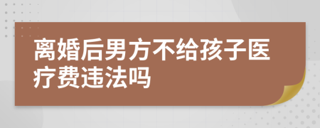 离婚后男方不给孩子医疗费违法吗