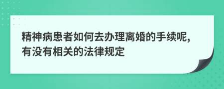 精神病患者如何去办理离婚的手续呢,有没有相关的法律规定