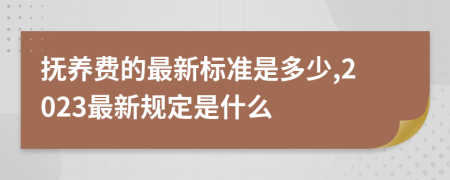 抚养费的最新标准是多少,2023最新规定是什么