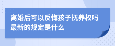 离婚后可以反悔孩子抚养权吗最新的规定是什么
