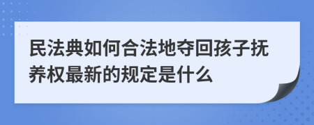 民法典如何合法地夺回孩子抚养权最新的规定是什么