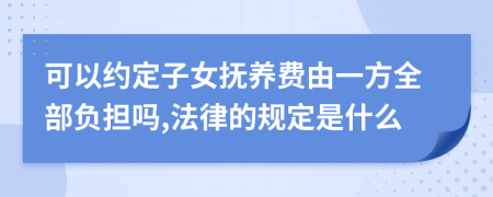 可以约定子女抚养费由一方全部负担吗,法律的规定是什么