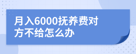 月入6000抚养费对方不给怎么办
