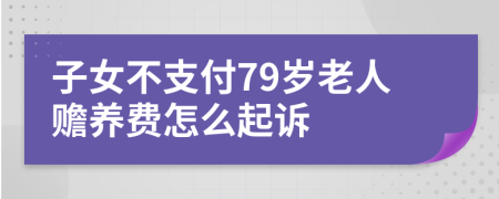 子女不支付79岁老人赡养费怎么起诉