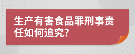 生产有害食品罪刑事责任如何追究?