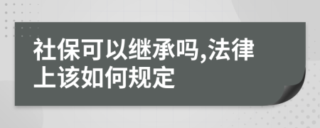 社保可以继承吗,法律上该如何规定