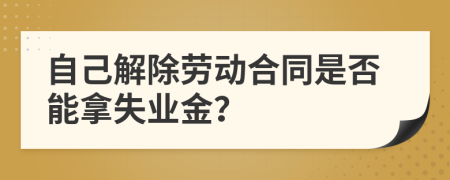 自己解除劳动合同是否能拿失业金？