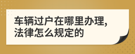 车辆过户在哪里办理,法律怎么规定的