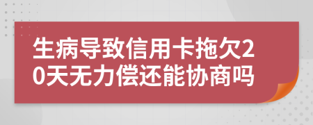 生病导致信用卡拖欠20天无力偿还能协商吗