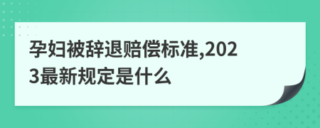 孕妇被辞退赔偿标准,2023最新规定是什么