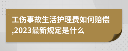 工伤事故生活护理费如何赔偿,2023最新规定是什么