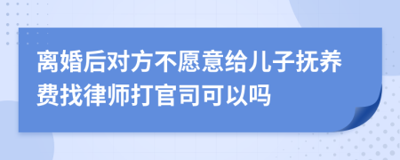 离婚后对方不愿意给儿子抚养费找律师打官司可以吗