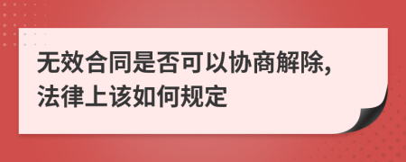 无效合同是否可以协商解除,法律上该如何规定