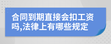 合同到期直接会扣工资吗,法律上有哪些规定