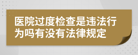 医院过度检查是违法行为吗有没有法律规定