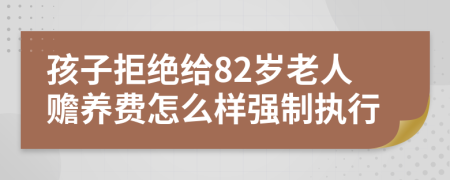 孩子拒绝给82岁老人赡养费怎么样强制执行