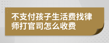 不支付孩子生活费找律师打官司怎么收费