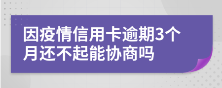 因疫情信用卡逾期3个月还不起能协商吗