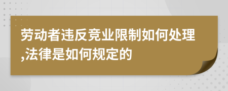 劳动者违反竞业限制如何处理,法律是如何规定的