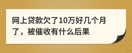 网上贷款欠了10万好几个月了，被催收有什么后果