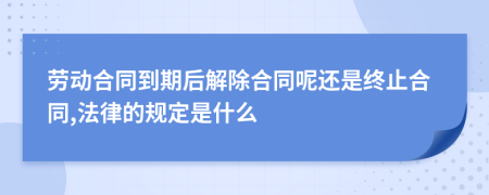 劳动合同到期后解除合同呢还是终止合同,法律的规定是什么