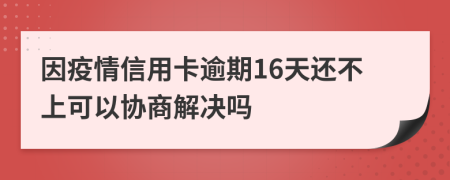 因疫情信用卡逾期16天还不上可以协商解决吗