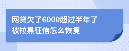 网贷欠了6000超过半年了被拉黑征信怎么恢复