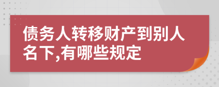 债务人转移财产到别人名下,有哪些规定