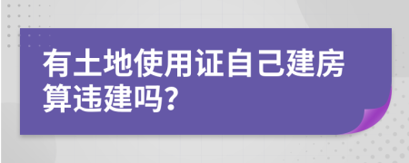 有土地使用证自己建房算违建吗？