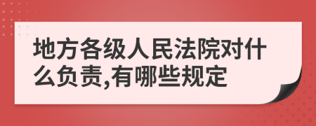 地方各级人民法院对什么负责,有哪些规定