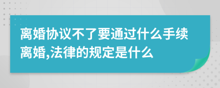 离婚协议不了要通过什么手续离婚,法律的规定是什么