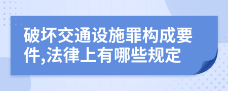 破坏交通设施罪构成要件,法律上有哪些规定