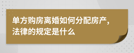 单方购房离婚如何分配房产,法律的规定是什么