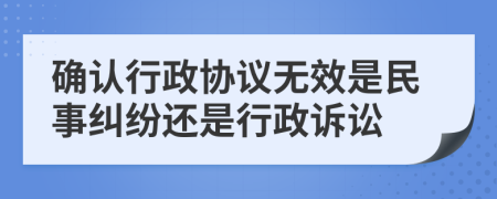 确认行政协议无效是民事纠纷还是行政诉讼