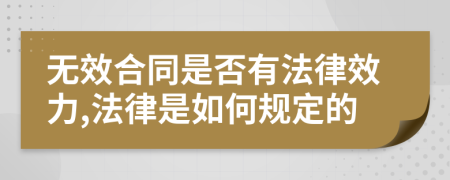 无效合同是否有法律效力,法律是如何规定的