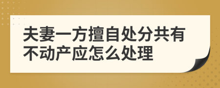 夫妻一方擅自处分共有不动产应怎么处理