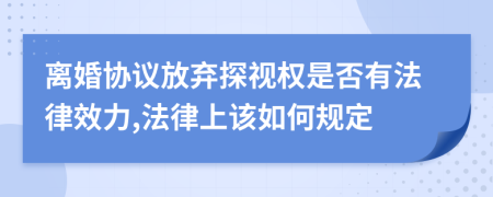 离婚协议放弃探视权是否有法律效力,法律上该如何规定