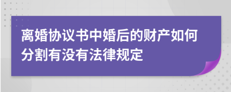 离婚协议书中婚后的财产如何分割有没有法律规定