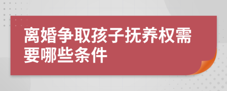 离婚争取孩子抚养权需要哪些条件