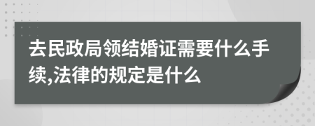 去民政局领结婚证需要什么手续,法律的规定是什么