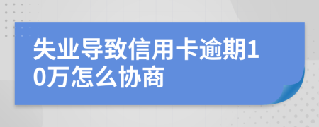 失业导致信用卡逾期10万怎么协商