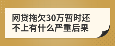 网贷拖欠30万暂时还不上有什么严重后果