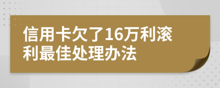 信用卡欠了16万利滚利最佳处理办法