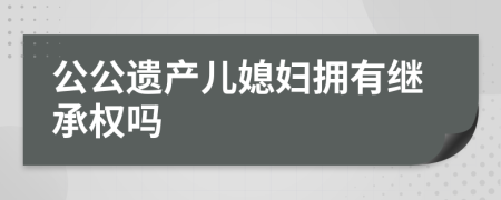 公公遗产儿媳妇拥有继承权吗