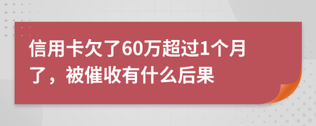 信用卡欠了60万超过1个月了，被催收有什么后果