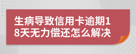 生病导致信用卡逾期18天无力偿还怎么解决