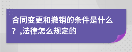 合同变更和撤销的条件是什么？,法律怎么规定的